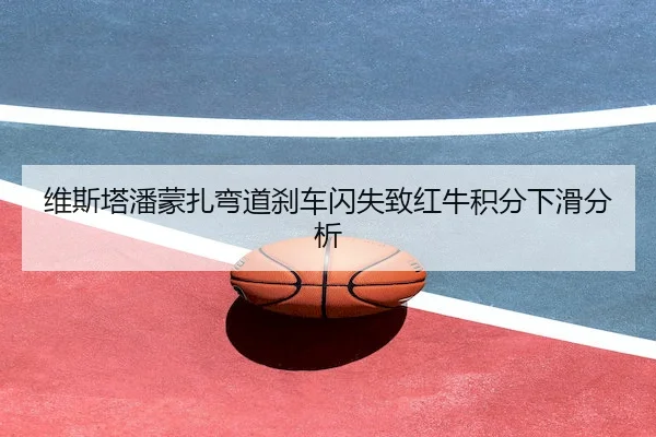维斯塔潘蒙扎弯道刹车闪失致红牛积分下滑分析